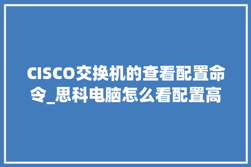 CISCO交换机的查看配置命令_思科电脑怎么看配置高低 CISCO交换机的查看配置命令_思科电脑怎么看配置高低