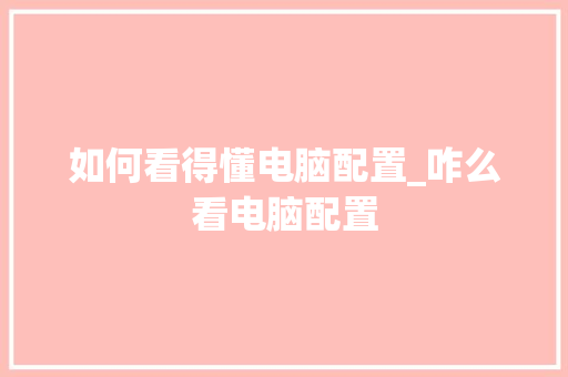 如何看得懂电脑配置_咋么看电脑配置