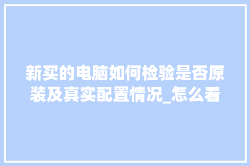 新买的电脑如何检验是否原装及真实配置情况_怎么看电脑的配件配置表