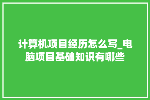 计算机项目经历怎么写_电脑项目基础知识有哪些