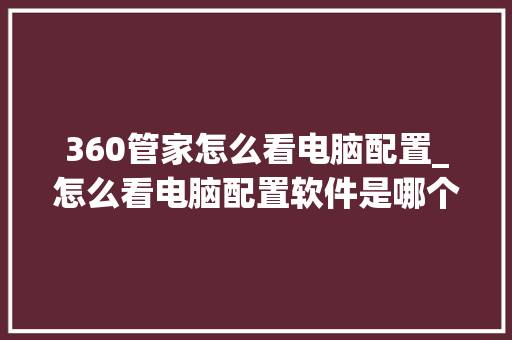 360管家怎么看电脑配置_怎么看电脑配置软件是哪个