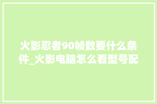 火影忍者90帧数要什么条件_火影电脑怎么看型号配置参数
