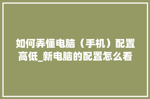 如何弄懂电脑（手机）配置高低_新电脑的配置怎么看