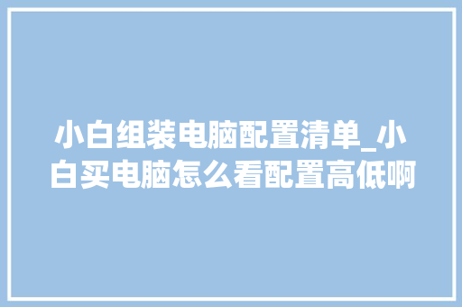 小白组装电脑配置清单_小白买电脑怎么看配置高低啊