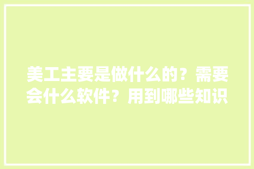 美工主要是做什么的？需要会什么软件？用到哪些知识_电脑美工基础知识入门
