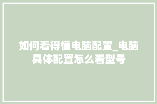 如何看得懂电脑配置_电脑具体配置怎么看型号