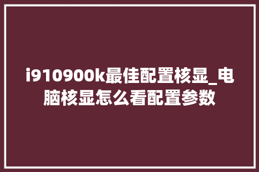 i910900k最佳配置核显_电脑核显怎么看配置参数 i910900k最佳配置核显_电脑核显怎么看配置参数