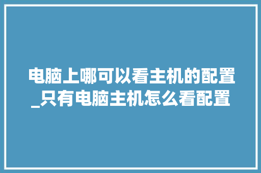 电脑上哪可以看主机的配置_只有电脑主机怎么看配置参数 电脑上哪可以看主机的配置_只有电脑主机怎么看配置参数
