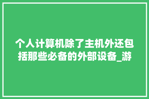 个人计算机除了主机外还包括那些必备的外部设备_游戏电脑外部配置怎么看的 个人计算机除了主机外还包括那些必备的外部设备_游戏电脑外部配置怎么看的