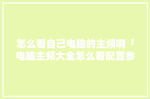 怎么看自己电脑的主频啊「电脑主频大全怎么看配置参数」