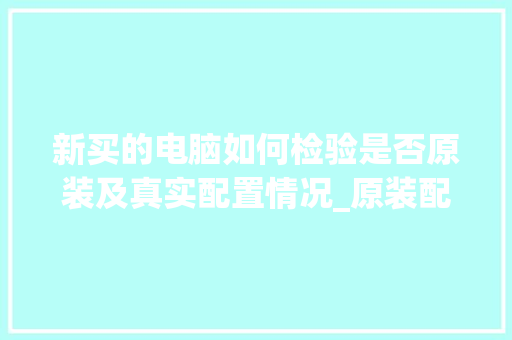 新买的电脑如何检验是否原装及真实配置情况_原装配置电脑怎么看型号 新买的电脑如何检验是否原装及真实配置情况_原装配置电脑怎么看型号