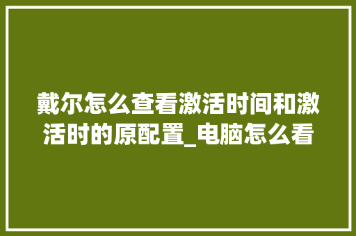戴尔怎么查看激活时间和激活时的原配置_电脑怎么看配置时间长短