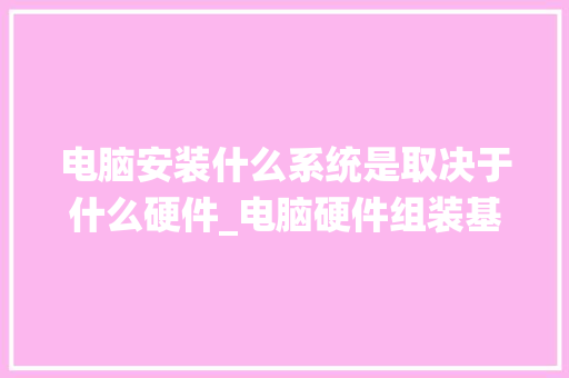 电脑安装什么系统是取决于什么硬件_电脑硬件组装基础知识大全