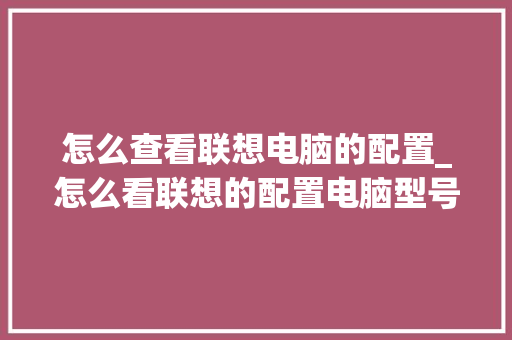怎么查看联想电脑的配置_怎么看联想的配置电脑型号