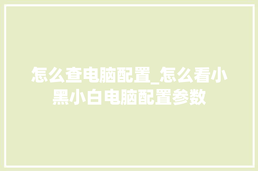 怎么查电脑配置_怎么看小黑小白电脑配置参数