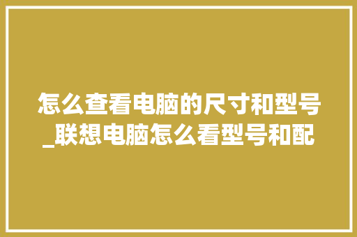 怎么查看电脑的尺寸和型号_联想电脑怎么看型号和配置