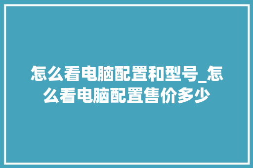 怎么看电脑配置和型号_怎么看电脑配置售价多少