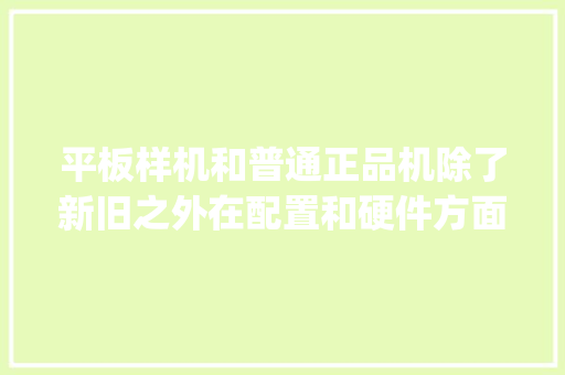 平板样机和普通正品机除了新旧之外在配置和硬件方面有什么区别呢_怎么看电脑配置新旧版本