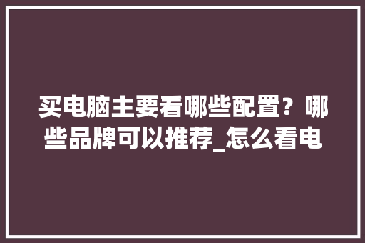 买电脑主要看哪些配置？哪些品牌可以推荐_怎么看电脑配置什么品牌的