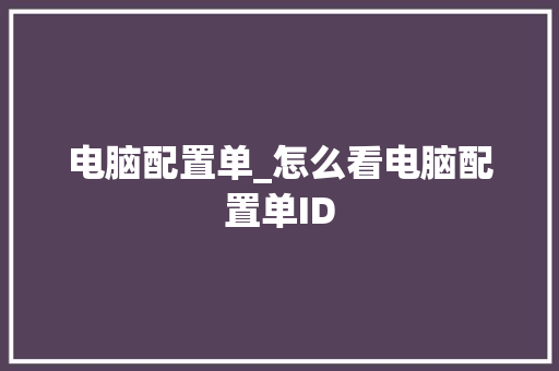 电脑配置单_怎么看电脑配置单ID