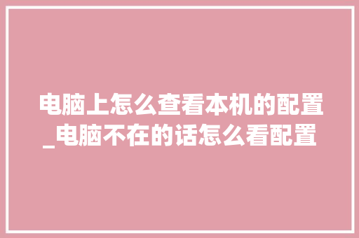 电脑上怎么查看本机的配置_电脑不在的话怎么看配置信息