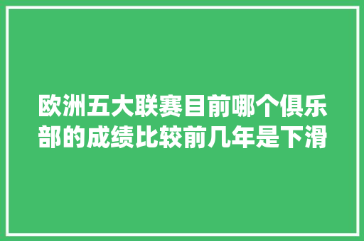 欧洲五大联赛目前哪个俱乐部的成绩比较前几年是下滑最快的_欧冠电脑怎么看配置参数 欧洲五大联赛目前哪个俱乐部的成绩比较前几年是下滑最快的_欧冠电脑怎么看配置参数