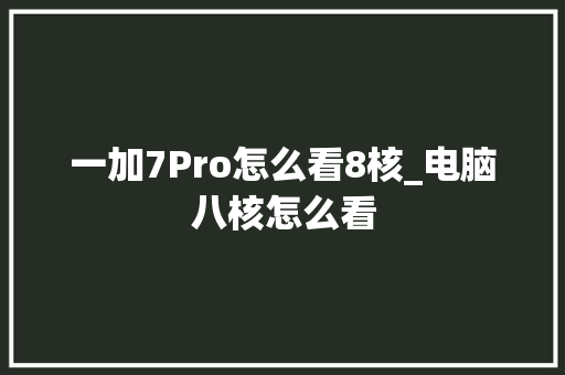 一加7Pro怎么看8核_电脑八核怎么看