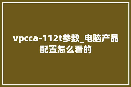 vpcca-112t参数_电脑产品配置怎么看的