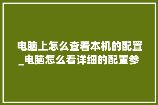 电脑上怎么查看本机的配置_电脑怎么看详细的配置参数