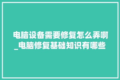 电脑设备需要修复怎么弄啊_电脑修复基础知识有哪些