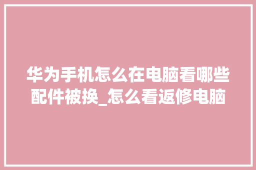 华为手机怎么在电脑看哪些配件被换_怎么看返修电脑配置参数