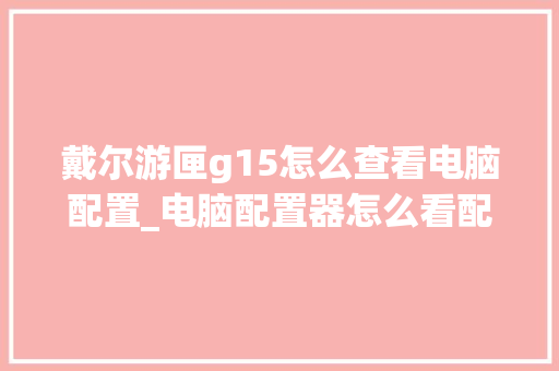 戴尔游匣g15怎么查看电脑配置_电脑配置器怎么看配置参数
