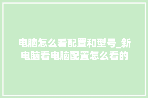 电脑怎么看配置和型号_新电脑看电脑配置怎么看的