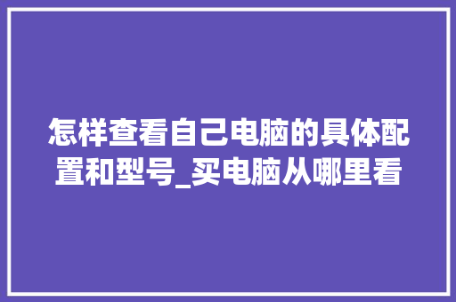 怎样查看自己电脑的具体配置和型号_买电脑从哪里看配置