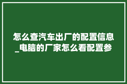 怎么查汽车出厂的配置信息_电脑的厂家怎么看配置参数
