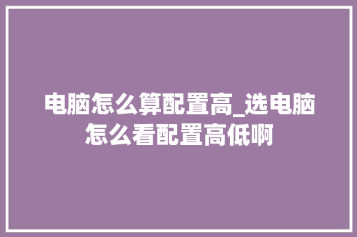 电脑怎么算配置高_选电脑怎么看配置高低啊