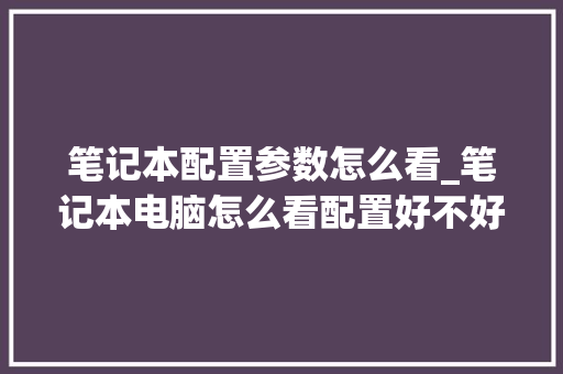 笔记本配置参数怎么看_笔记本电脑怎么看配置好不好用