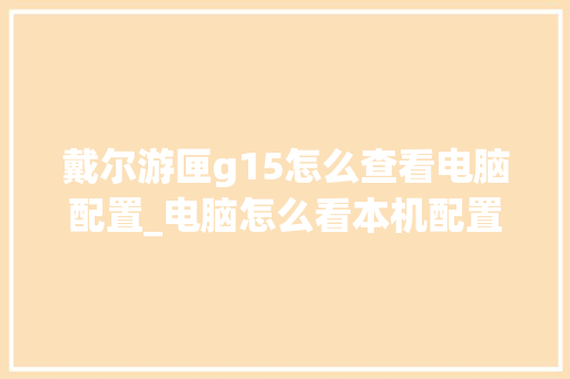 戴尔游匣g15怎么查看电脑配置_电脑怎么看本机配置参数表