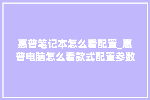 惠普笔记本怎么看配置_惠普电脑怎么看款式配置参数