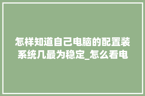 怎样知道自己电脑的配置装系统几最为稳定_怎么看电脑配置是多少 怎样知道自己电脑的配置装系统几最为稳定_怎么看电脑配置是多少