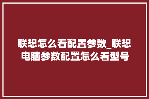 联想怎么看配置参数_联想电脑参数配置怎么看型号 联想怎么看配置参数_联想电脑参数配置怎么看型号