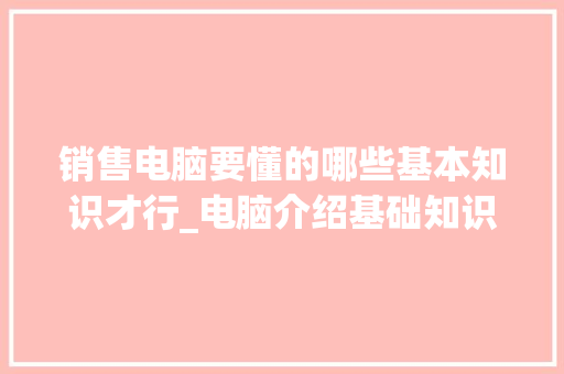 销售电脑要懂的哪些基本知识才行_电脑介绍基础知识怎么写