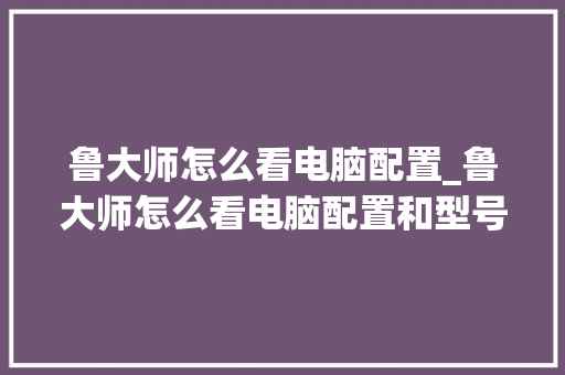 鲁大师怎么看电脑配置_鲁大师怎么看电脑配置和型号 鲁大师怎么看电脑配置_鲁大师怎么看电脑配置和型号