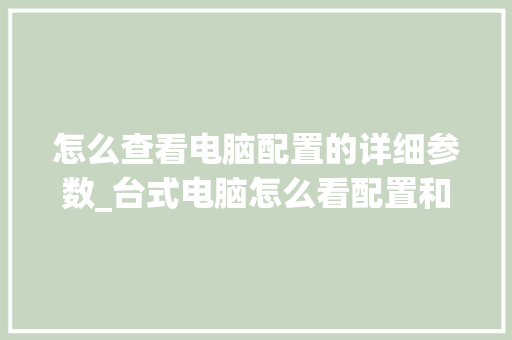 怎么查看电脑配置的详细参数_台式电脑怎么看配置和型号