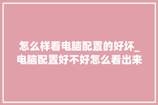 怎么样看电脑配置的好坏_电脑配置好不好怎么看出来
