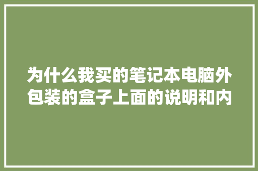 为什么我买的笔记本电脑外包装的盒子上面的说明和内部实物不一样（实物和网上我要求的配置一样），求解_买电脑没有包装盒