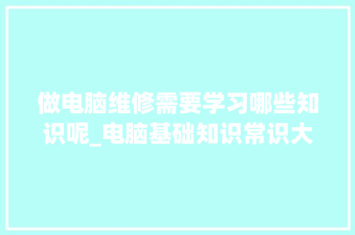 做电脑维修需要学习哪些知识呢_电脑基础知识常识大全