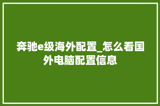 奔驰e级海外配置_怎么看国外电脑配置信息