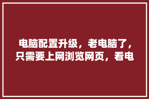 电脑配置升级，老电脑了，只需要上网浏览网页，看电视不卡就行，请问需要更换哪些配置_电脑配置太老怎么看内存