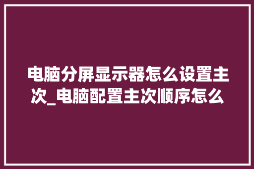 电脑分屏显示器怎么设置主次_电脑配置主次顺序怎么看的